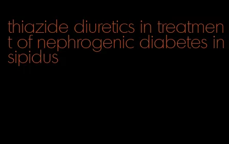 thiazide diuretics in treatment of nephrogenic diabetes insipidus