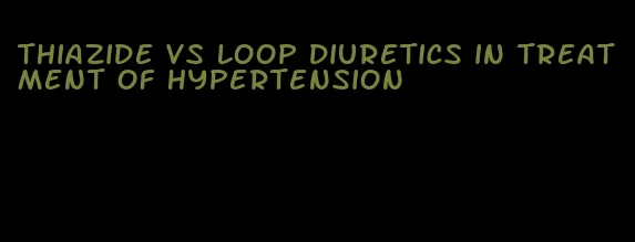 thiazide vs loop diuretics in treatment of hypertension