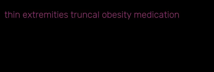 thin extremities truncal obesity medication