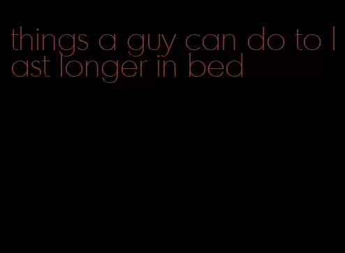 things a guy can do to last longer in bed