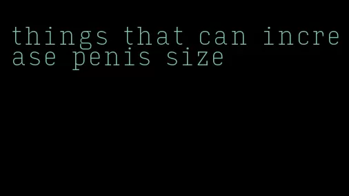 things that can increase penis size