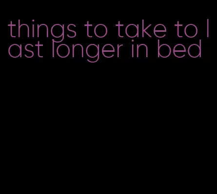 things to take to last longer in bed