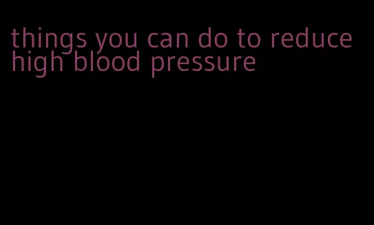 things you can do to reduce high blood pressure