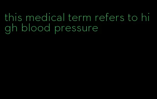 this medical term refers to high blood pressure