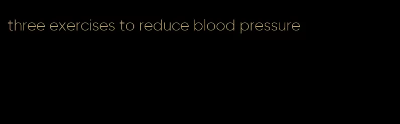 three exercises to reduce blood pressure