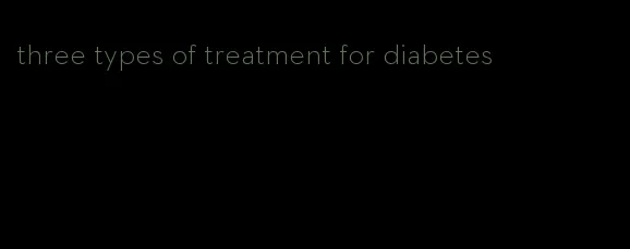 three types of treatment for diabetes