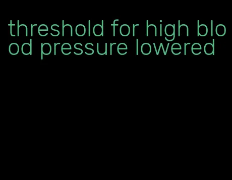 threshold for high blood pressure lowered