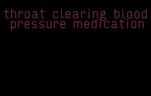 throat clearing blood pressure medication