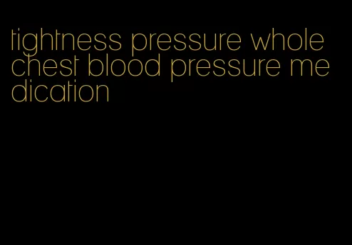 tightness pressure whole chest blood pressure medication