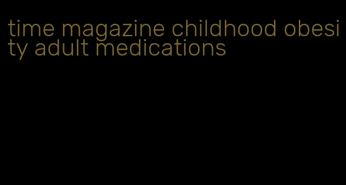 time magazine childhood obesity adult medications