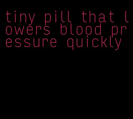 tiny pill that lowers blood pressure quickly