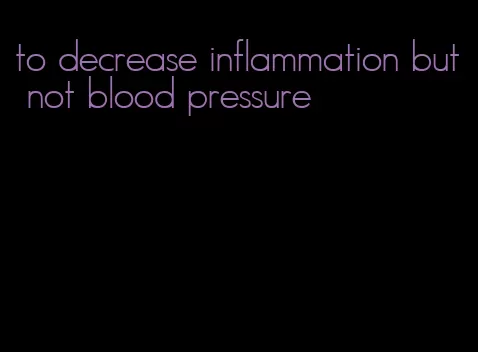 to decrease inflammation but not blood pressure