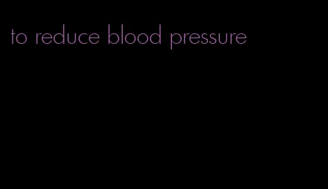 to reduce blood pressure