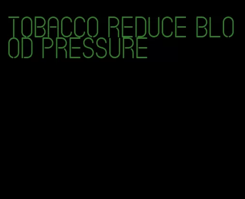 tobacco reduce blood pressure