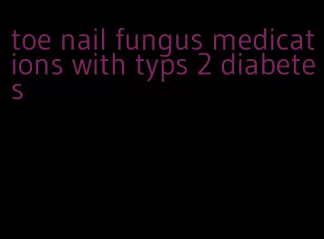 toe nail fungus medications with typs 2 diabetes