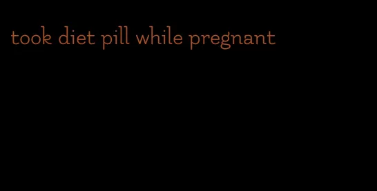 took diet pill while pregnant