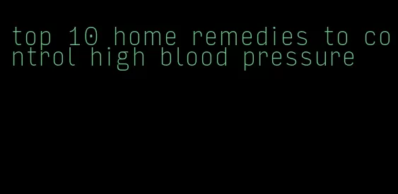 top 10 home remedies to control high blood pressure