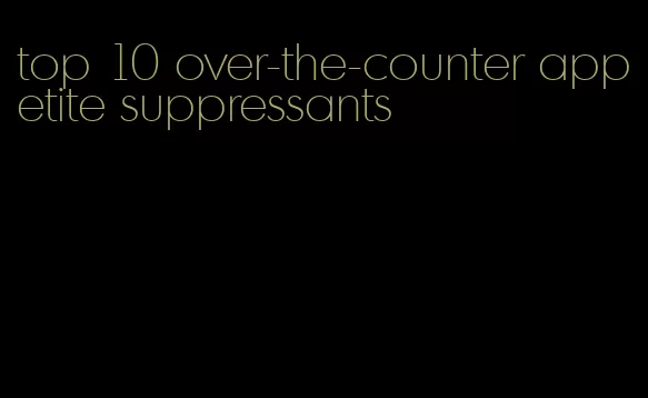 top 10 over-the-counter appetite suppressants