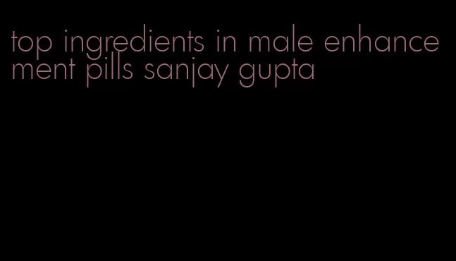 top ingredients in male enhancement pills sanjay gupta