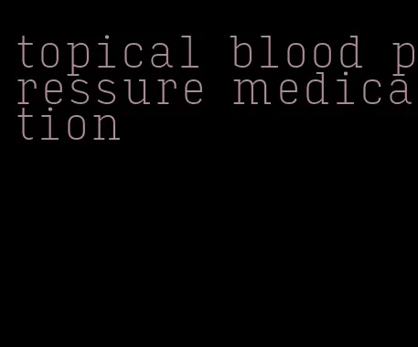 topical blood pressure medication