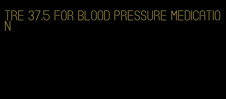 tre 37.5 for blood pressure medication