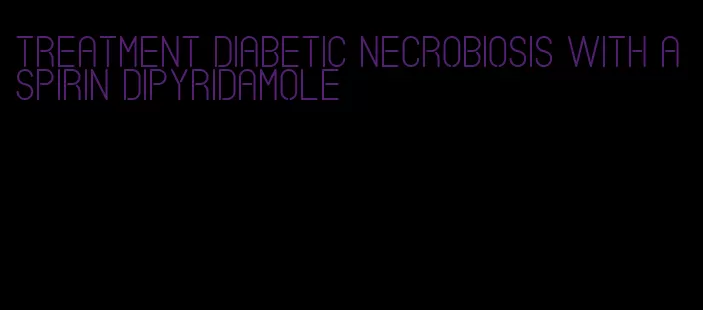treatment diabetic necrobiosis with aspirin dipyridamole
