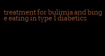 treatment for bulimia and binge eating in type 1 diabetics