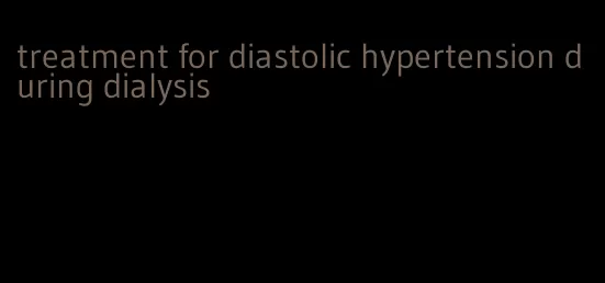 treatment for diastolic hypertension during dialysis