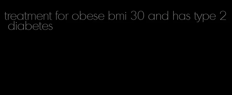 treatment for obese bmi 30 and has type 2 diabetes