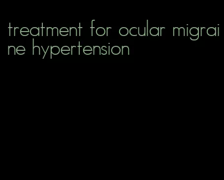 treatment for ocular migraine hypertension