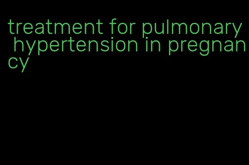 treatment for pulmonary hypertension in pregnancy