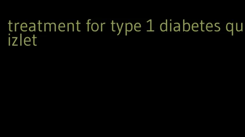 treatment for type 1 diabetes quizlet