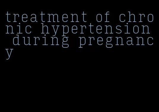 treatment of chronic hypertension during pregnancy
