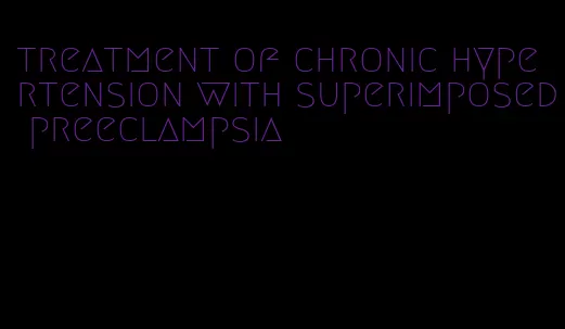 treatment of chronic hypertension with superimposed preeclampsia