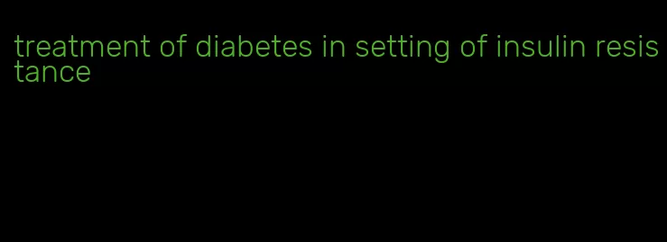 treatment of diabetes in setting of insulin resistance