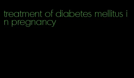 treatment of diabetes mellitus in pregnancy