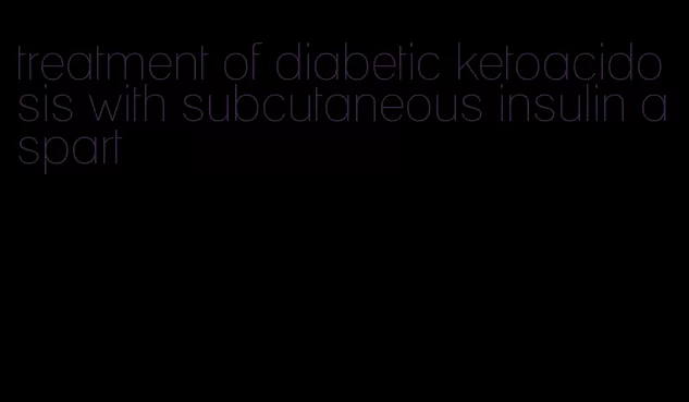 treatment of diabetic ketoacidosis with subcutaneous insulin aspart