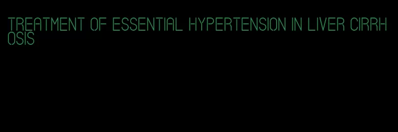 treatment of essential hypertension in liver cirrhosis