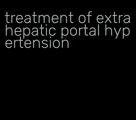treatment of extrahepatic portal hypertension