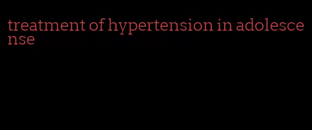 treatment of hypertension in adolescense