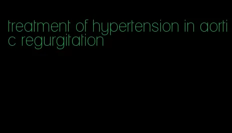 treatment of hypertension in aortic regurgitation