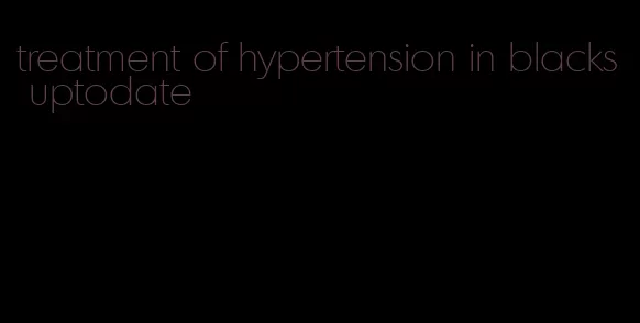 treatment of hypertension in blacks uptodate