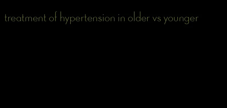 treatment of hypertension in older vs younger