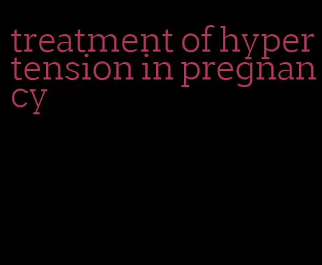 treatment of hypertension in pregnancy