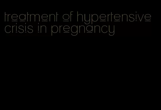 treatment of hypertensive crisis in pregnancy