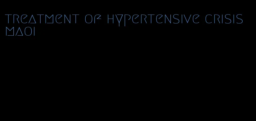 treatment of hypertensive crisis maoi