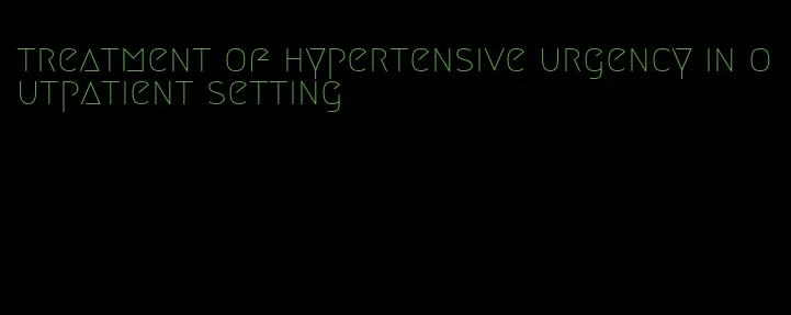 treatment of hypertensive urgency in outpatient setting