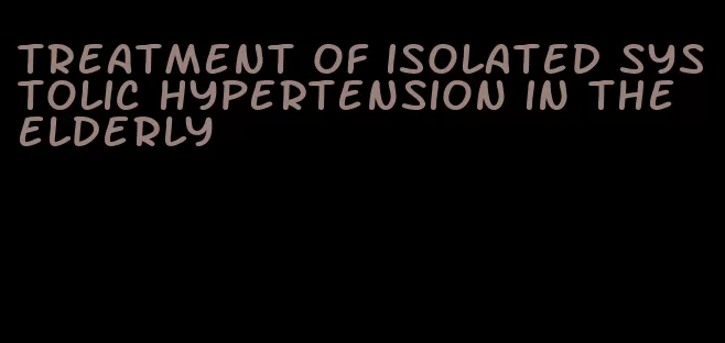 treatment of isolated systolic hypertension in the elderly