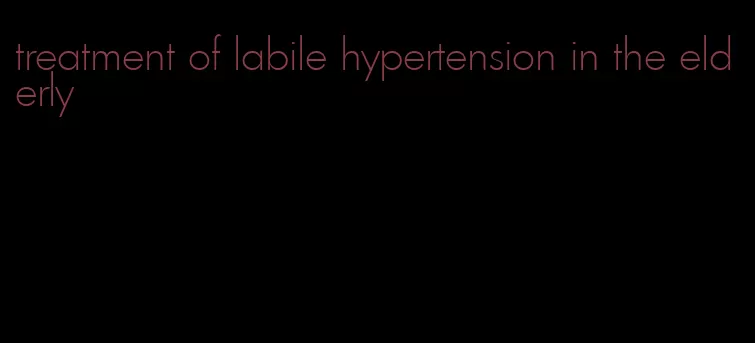 treatment of labile hypertension in the elderly