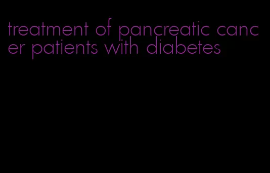 treatment of pancreatic cancer patients with diabetes